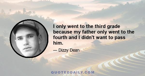 I only went to the third grade because my father only went to the fourth and I didn't want to pass him.