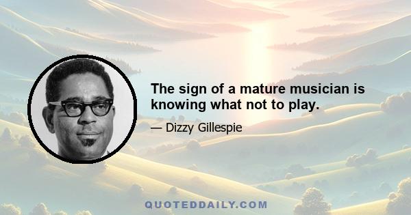 The sign of a mature musician is knowing what not to play.