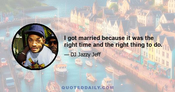 I got married because it was the right time and the right thing to do.