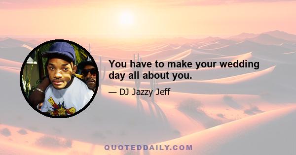 You have to make your wedding day all about you.