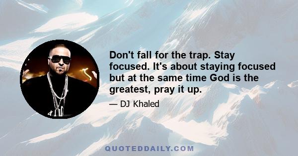 Don't fall for the trap. Stay focused. It's about staying focused but at the same time God is the greatest, pray it up.