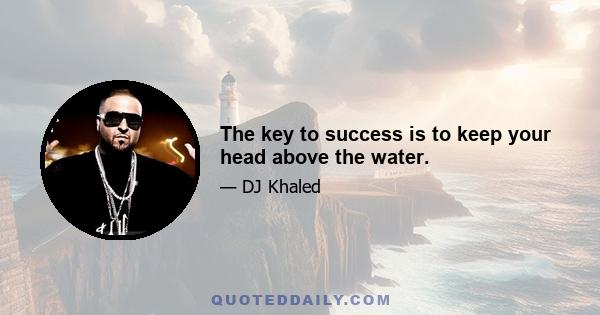 The key to success is to keep your head above the water.