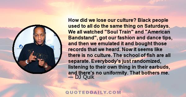 How did we lose our culture? Black people used to all do the same thing on Saturdays. We all watched Soul Train and American Bandstand, got our fashion and dance tips, and then we emulated it and bought those records