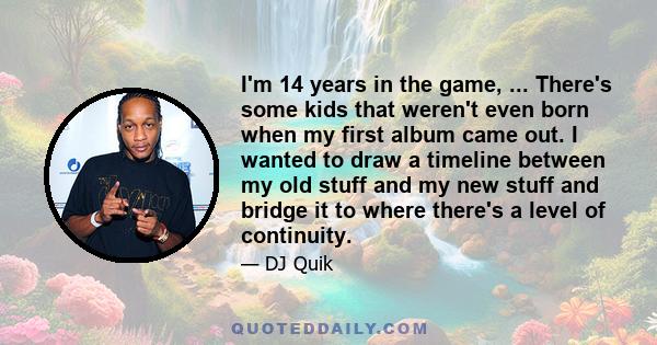 I'm 14 years in the game, ... There's some kids that weren't even born when my first album came out. I wanted to draw a timeline between my old stuff and my new stuff and bridge it to where there's a level of continuity.