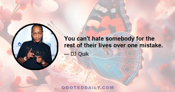 You can't hate somebody for the rest of their lives over one mistake.