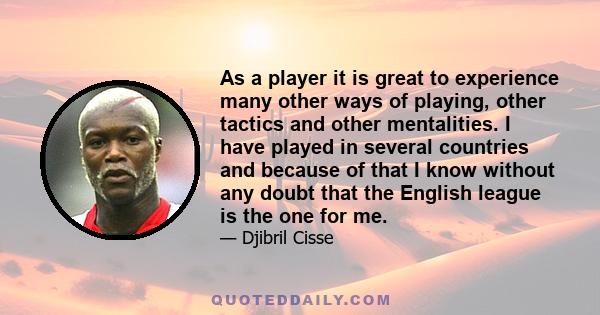 As a player it is great to experience many other ways of playing, other tactics and other mentalities. I have played in several countries and because of that I know without any doubt that the English league is the one