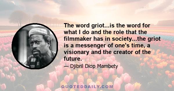 The word griot...is the word for what I do and the role that the filmmaker has in society...the griot is a messenger of one's time, a visionary and the creator of the future.