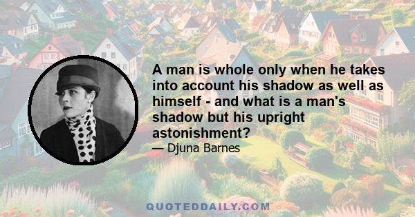 A man is whole only when he takes into account his shadow as well as himself - and what is a man's shadow but his upright astonishment?