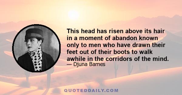 This head has risen above its hair in a moment of abandon known only to men who have drawn their feet out of their boots to walk awhile in the corridors of the mind.