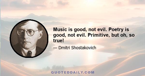 Music is good, not evil. Poetry is good, not evil. Primitive, but oh, so true!