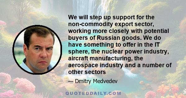 We will step up support for the non-commodity export sector, working more closely with potential buyers of Russian goods. We do have something to offer in the IT sphere, the nuclear power industry, aircraft