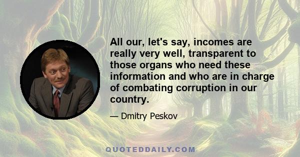 All our, let's say, incomes are really very well, transparent to those organs who need these information and who are in charge of combating corruption in our country.