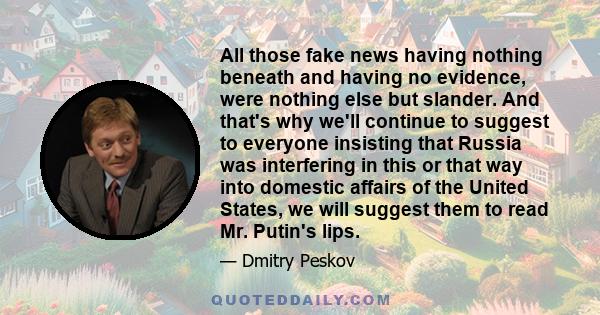 All those fake news having nothing beneath and having no evidence, were nothing else but slander. And that's why we'll continue to suggest to everyone insisting that Russia was interfering in this or that way into