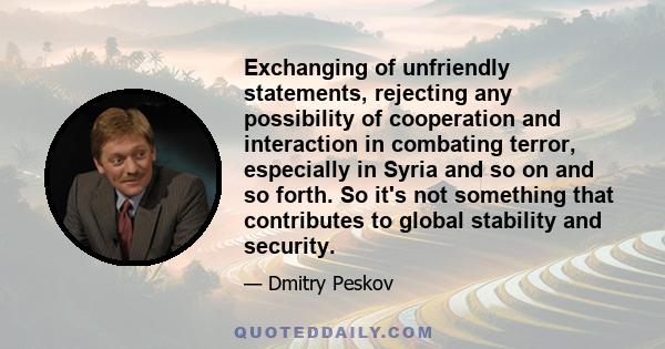 Exchanging of unfriendly statements, rejecting any possibility of cooperation and interaction in combating terror, especially in Syria and so on and so forth. So it's not something that contributes to global stability