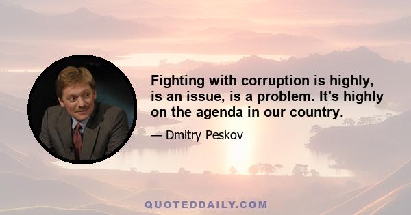 Fighting with corruption is highly, is an issue, is a problem. It's highly on the agenda in our country.