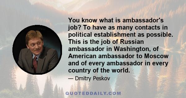 You know what is ambassador's job? To have as many contacts in political establishment as possible. This is the job of Russian ambassador in Washington, of American ambassador to Moscow and of every ambassador in every