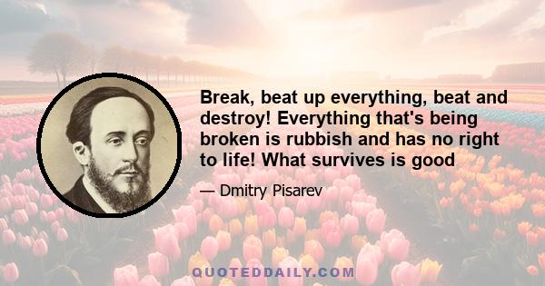 Break, beat up everything, beat and destroy! Everything that's being broken is rubbish and has no right to life! What survives is good