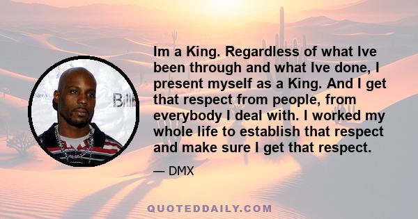 Im a King. Regardless of what Ive been through and what Ive done, I present myself as a King. And I get that respect from people, from everybody I deal with. I worked my whole life to establish that respect and make