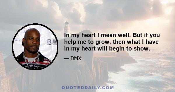 In my heart I mean well. But if you help me to grow, then what I have in my heart will begin to show.