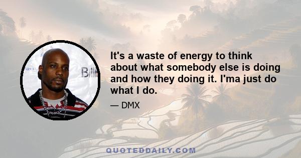 It's a waste of energy to think about what somebody else is doing and how they doing it. I'ma just do what I do.