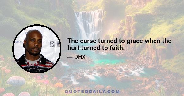 The curse turned to grace when the hurt turned to faith.