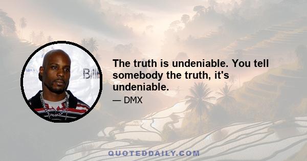 The truth is undeniable. You tell somebody the truth, it's undeniable.