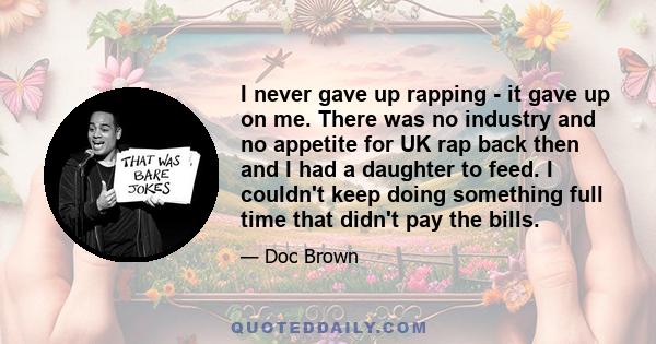 I never gave up rapping - it gave up on me. There was no industry and no appetite for UK rap back then and I had a daughter to feed. I couldn't keep doing something full time that didn't pay the bills.