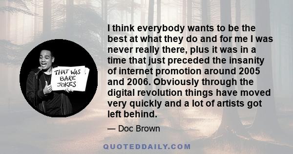 I think everybody wants to be the best at what they do and for me I was never really there, plus it was in a time that just preceded the insanity of internet promotion around 2005 and 2006. Obviously through the digital 