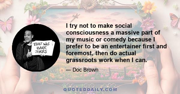 I try not to make social consciousness a massive part of my music or comedy because I prefer to be an entertainer first and foremost, then do actual grassroots work when I can.