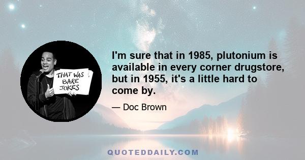 I'm sure that in 1985, plutonium is available in every corner drugstore, but in 1955, it's a little hard to come by.