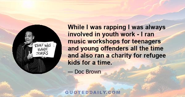 While I was rapping I was always involved in youth work - I ran music workshops for teenagers and young offenders all the time and also ran a charity for refugee kids for a time.