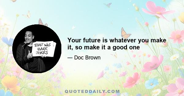 Your future is whatever you make it, so make it a good one