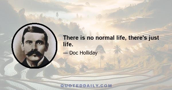 There is no normal life, there's just life.