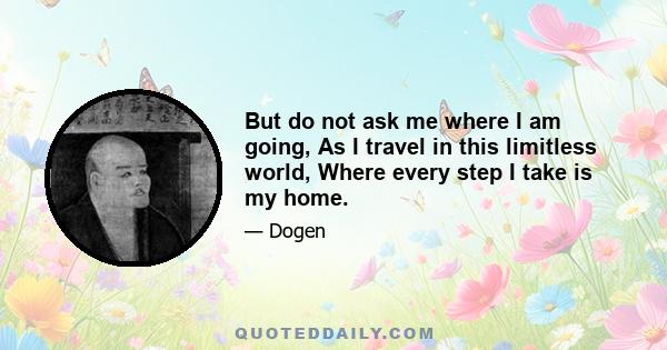 But do not ask me where I am going, As I travel in this limitless world, Where every step I take is my home.