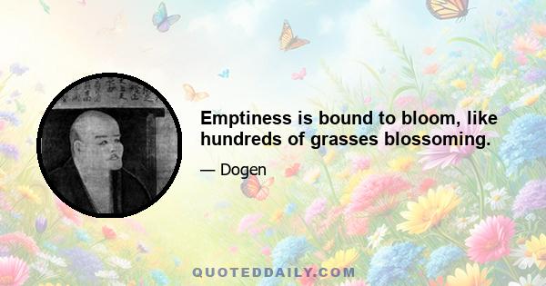 Emptiness is bound to bloom, like hundreds of grasses blossoming.