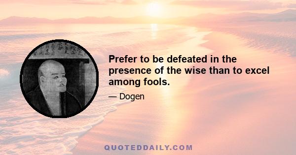 Prefer to be defeated in the presence of the wise than to excel among fools.