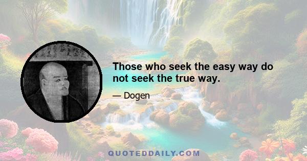 Those who seek the easy way do not seek the true way.