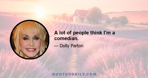 A lot of people think I'm a comedian.