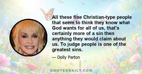 All these fine Christian-type people that seem to think they know what God wants for all of us, that's certainly more of a sin then anything they would claim about us. To judge people is one of the greatest sins.