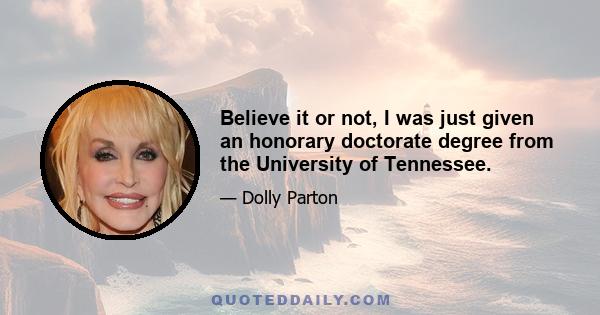 Believe it or not, I was just given an honorary doctorate degree from the University of Tennessee.