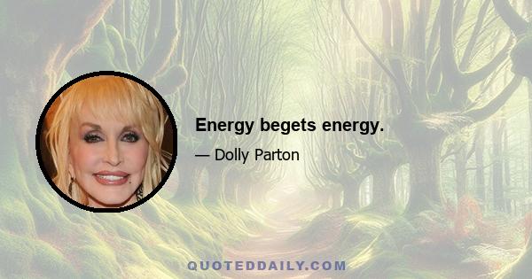 Energy begets energy.