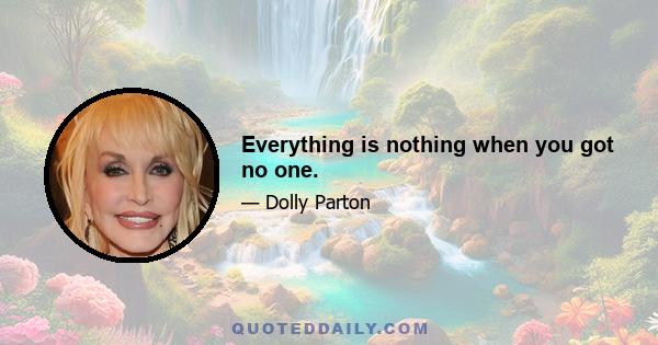 Everything is nothing when you got no one.