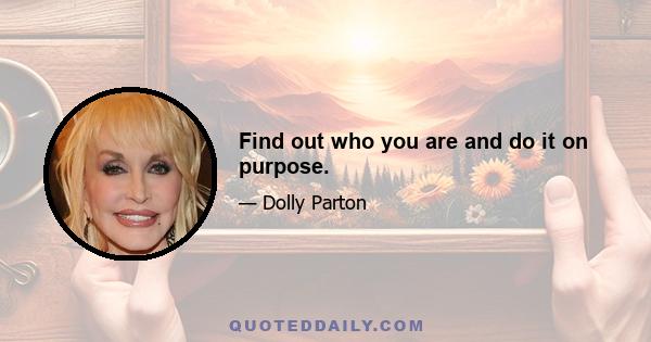 Find out who you are and do it on purpose.