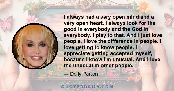 I always had a very open mind and a very open heart. I always look for the good in everybody and the God in everybody. I play to that. And I just love people. I love the difference in people. I love getting to know