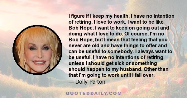 I figure if I keep my health, I have no intention of retiring. I love to work. I want to be like Bob Hope.