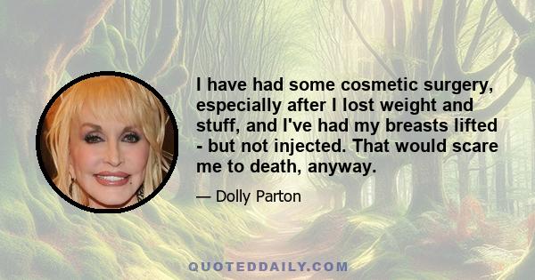 I have had some cosmetic surgery, especially after I lost weight and stuff, and I've had my breasts lifted - but not injected. That would scare me to death, anyway.