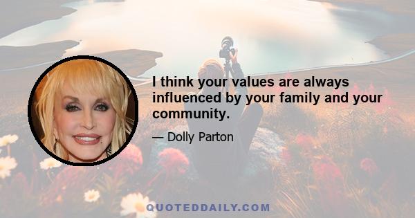 I think your values are always influenced by your family and your community.