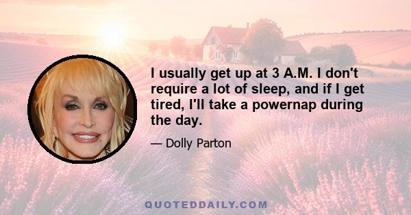 I usually get up at 3 A.M. I don't require a lot of sleep, and if I get tired, I'll take a powernap during the day.