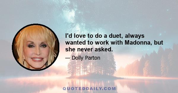 I'd love to do a duet, always wanted to work with Madonna, but she never asked.