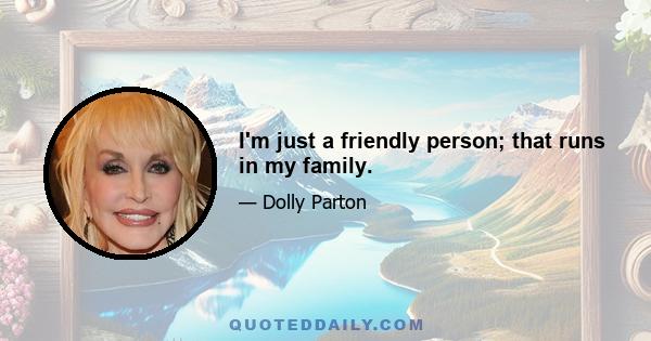 I'm just a friendly person; that runs in my family.